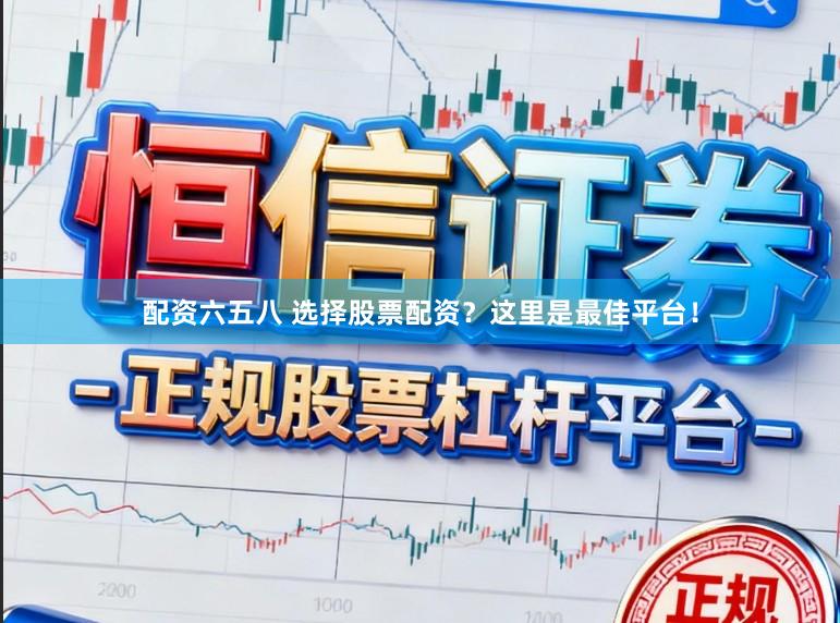 配资六五八 选择股票配资？这里是最佳平台！