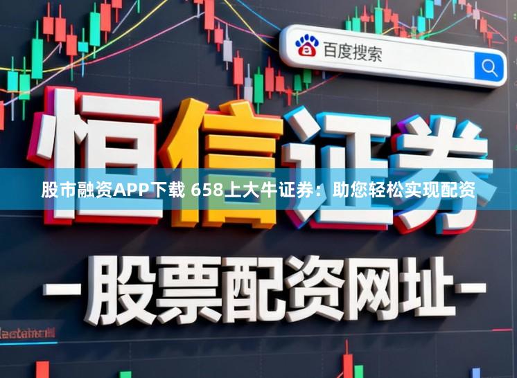 股市融资APP下载 658上大牛证券:助您轻松实现配资