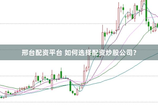 邢台配资平台 如何选择配资炒股公司？