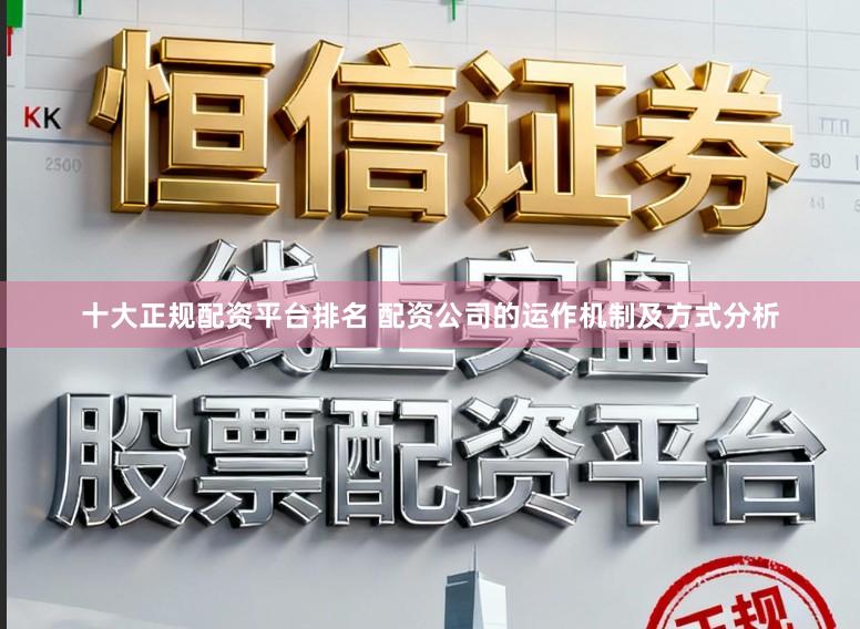 十大正规配资平台排名 配资公司的运作机制及方式分析