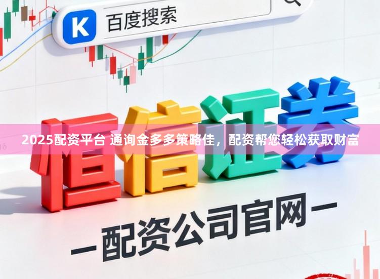 2025配资平台 通询金多多策略佳，配资帮您轻松获取财富