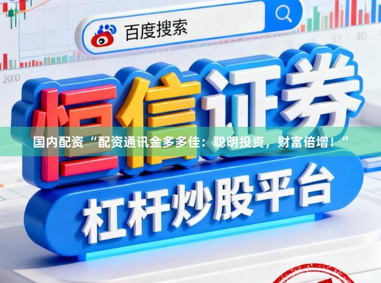 国内配资 “配资通讯金多多佳：聪明投资，财富倍增！”
