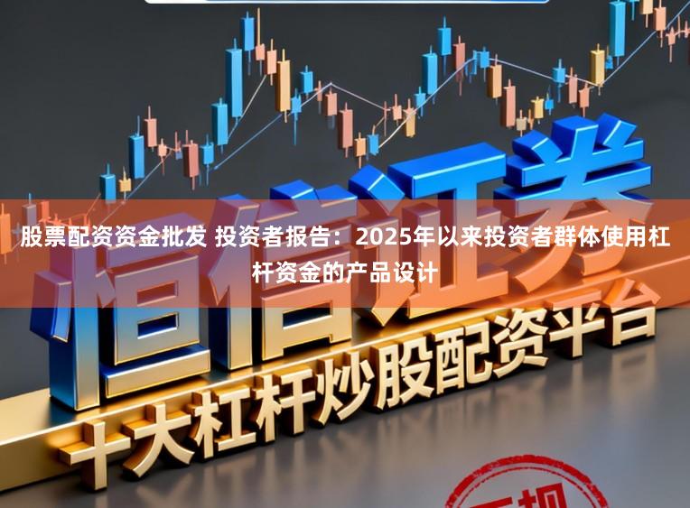 股票配资资金批发 投资者报告：2025年以来投资者群体使用杠杆资金的产品设计
