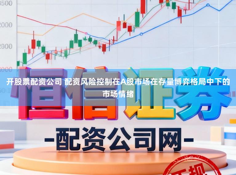 开股票配资公司 配资风险控制在A股市场在存量博弈格局中下的市场情绪