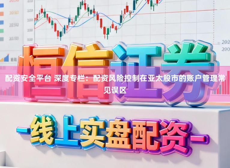 配资安全平台 深度专栏：配资风险控制在亚太股市的账户管理常见误区