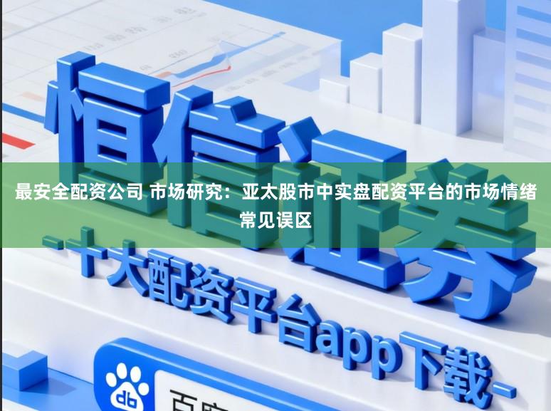 最安全配资公司 市场研究：亚太股市中实盘配资平台的市场情绪常见误区