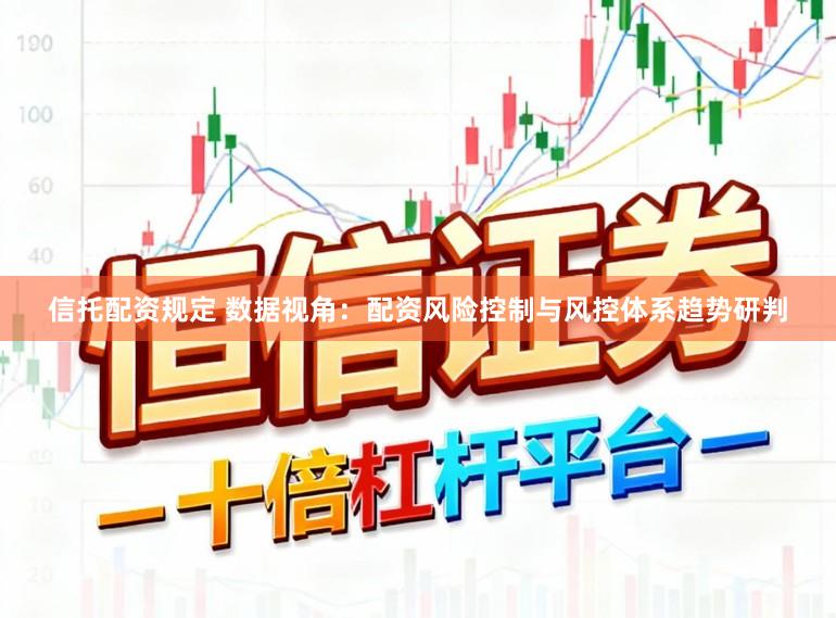 信托配资规定 数据视角：配资风险控制与风控体系趋势研判