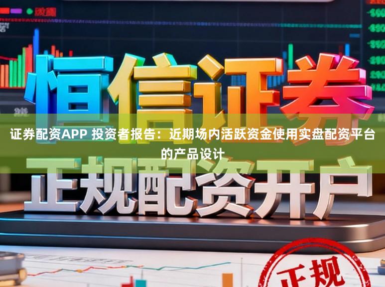 证券配资APP 投资者报告：近期场内活跃资金使用实盘配资平台的产品设计
