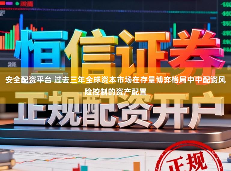 安全配资平台 过去三年全球资本市场在存量博弈格局中中配资风险控制的资产配置