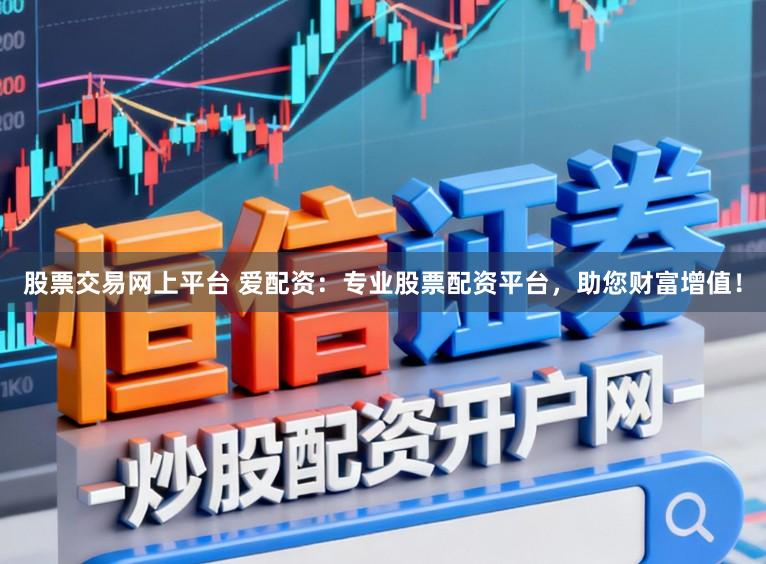股票交易网上平台 爱配资：专业股票配资平台，助您财富增值！