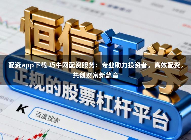 配资app下载 巧牛网配资服务：专业助力投资者，高效配资，共创财富新篇章