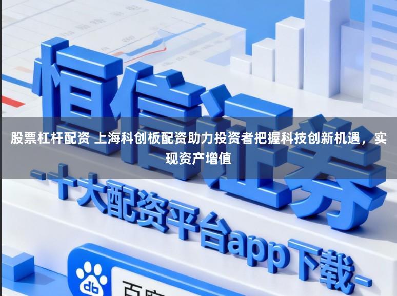 股票杠杆配资 上海科创板配资助力投资者把握科技创新机遇，实现资产增值