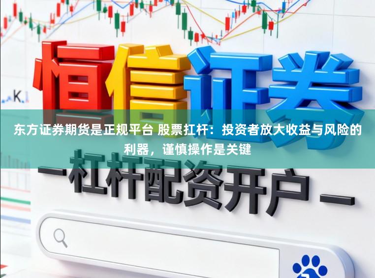 东方证券期货是正规平台 股票扛杆：投资者放大收益与风险的利器，谨慎操作是关键