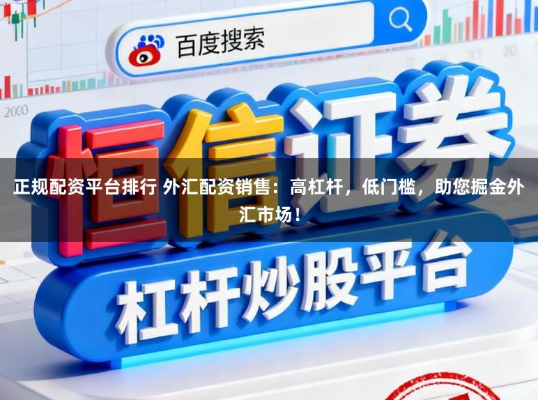 正规配资平台排行 外汇配资销售：高杠杆，低门槛，助您掘金外汇市场！