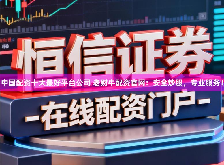中国配资十大最好平台公司 老财牛配资官网：安全炒股，专业服务！