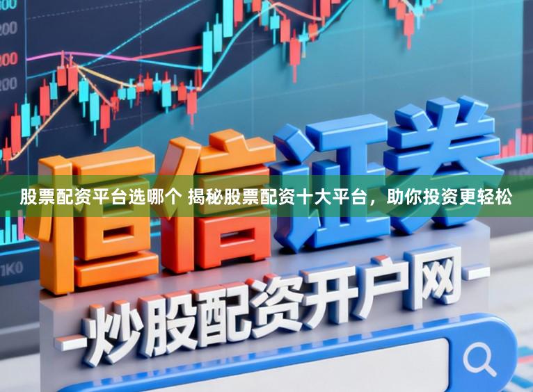 股票配资平台选哪个 揭秘股票配资十大平台，助你投资更轻松