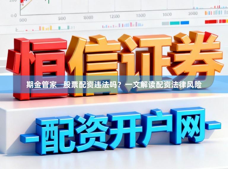期金管家   股票配资违法吗？一文解读配资法律风险